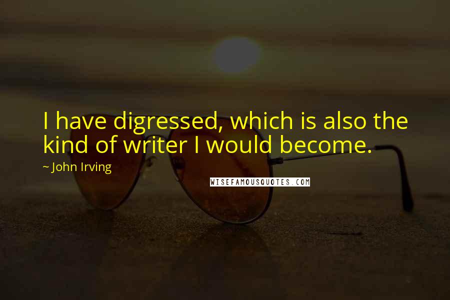 John Irving Quotes: I have digressed, which is also the kind of writer I would become.