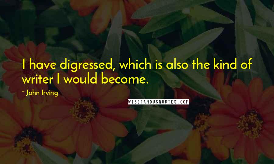 John Irving Quotes: I have digressed, which is also the kind of writer I would become.