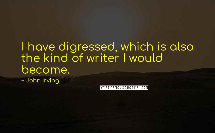 John Irving Quotes: I have digressed, which is also the kind of writer I would become.