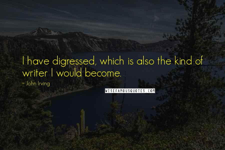 John Irving Quotes: I have digressed, which is also the kind of writer I would become.