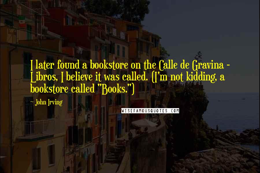 John Irving Quotes: I later found a bookstore on the Calle de Gravina - Libros, I believe it was called. (I'm not kidding, a bookstore called "Books.")