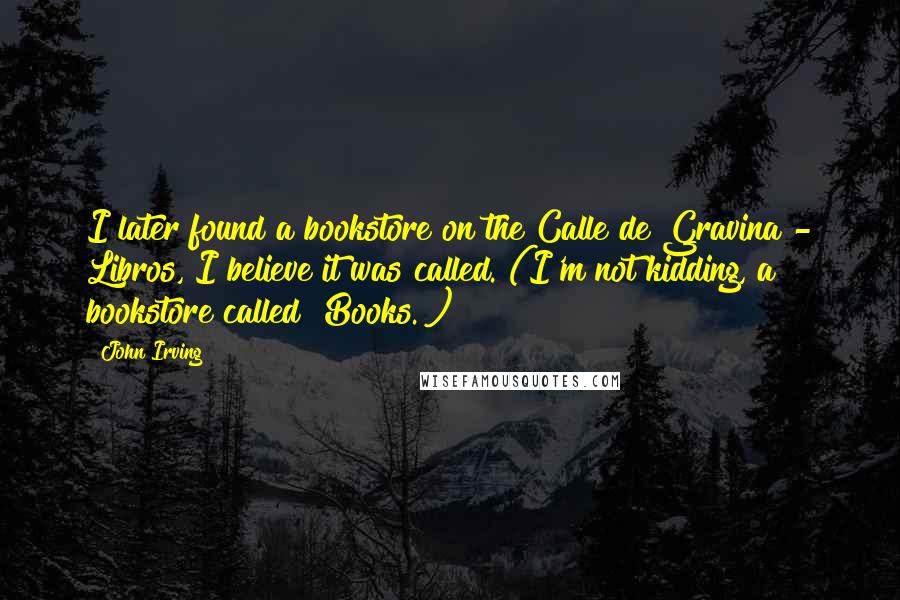 John Irving Quotes: I later found a bookstore on the Calle de Gravina - Libros, I believe it was called. (I'm not kidding, a bookstore called "Books.")