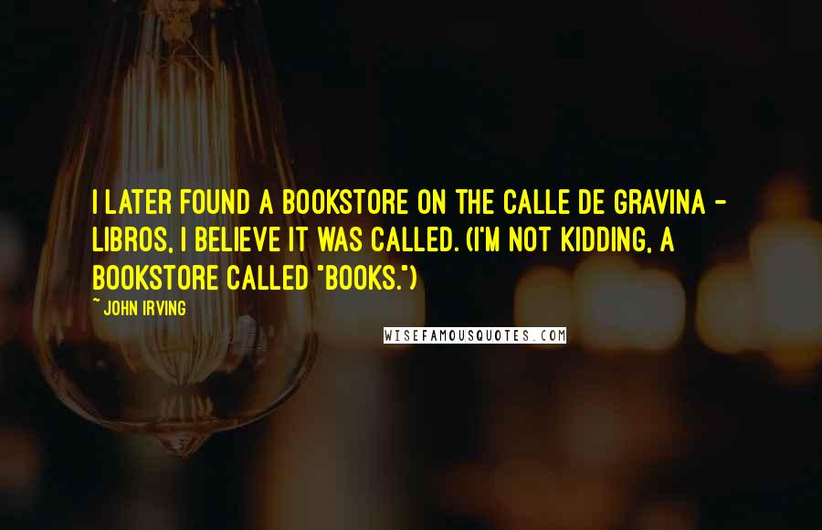 John Irving Quotes: I later found a bookstore on the Calle de Gravina - Libros, I believe it was called. (I'm not kidding, a bookstore called "Books.")