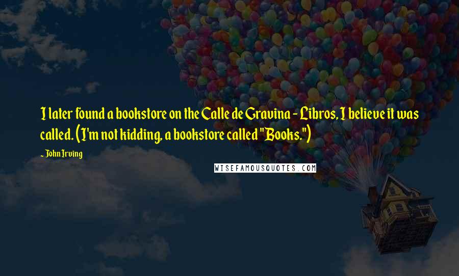 John Irving Quotes: I later found a bookstore on the Calle de Gravina - Libros, I believe it was called. (I'm not kidding, a bookstore called "Books.")