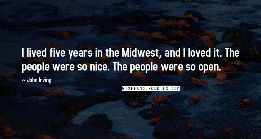 John Irving Quotes: I lived five years in the Midwest, and I loved it. The people were so nice. The people were so open.