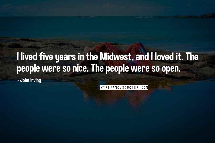 John Irving Quotes: I lived five years in the Midwest, and I loved it. The people were so nice. The people were so open.