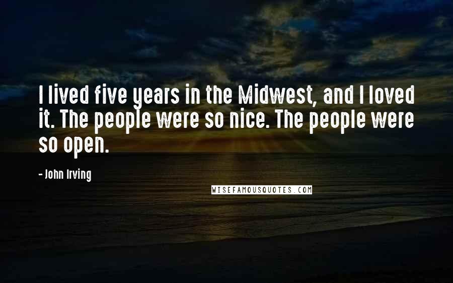 John Irving Quotes: I lived five years in the Midwest, and I loved it. The people were so nice. The people were so open.