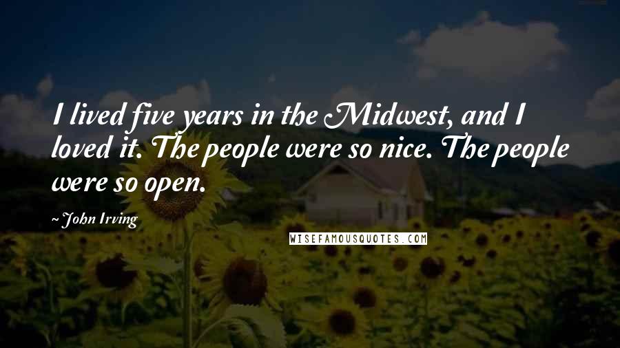 John Irving Quotes: I lived five years in the Midwest, and I loved it. The people were so nice. The people were so open.