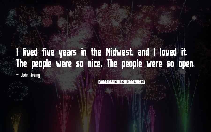 John Irving Quotes: I lived five years in the Midwest, and I loved it. The people were so nice. The people were so open.