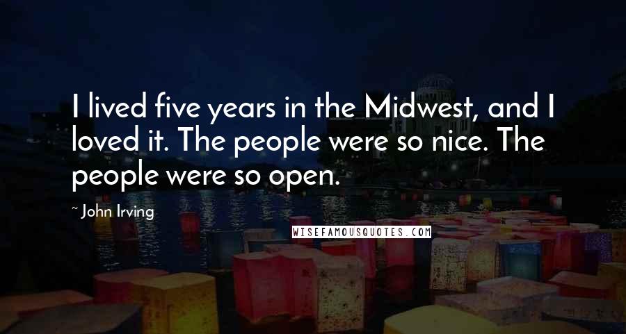 John Irving Quotes: I lived five years in the Midwest, and I loved it. The people were so nice. The people were so open.