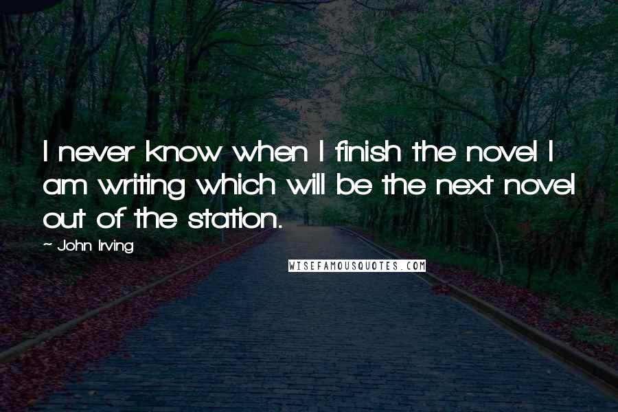 John Irving Quotes: I never know when I finish the novel I am writing which will be the next novel out of the station.