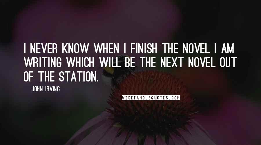 John Irving Quotes: I never know when I finish the novel I am writing which will be the next novel out of the station.