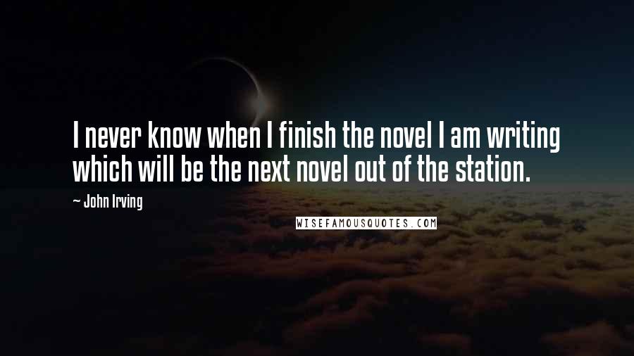 John Irving Quotes: I never know when I finish the novel I am writing which will be the next novel out of the station.