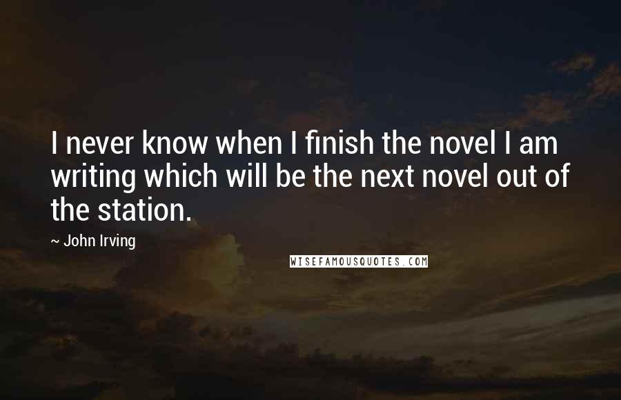 John Irving Quotes: I never know when I finish the novel I am writing which will be the next novel out of the station.