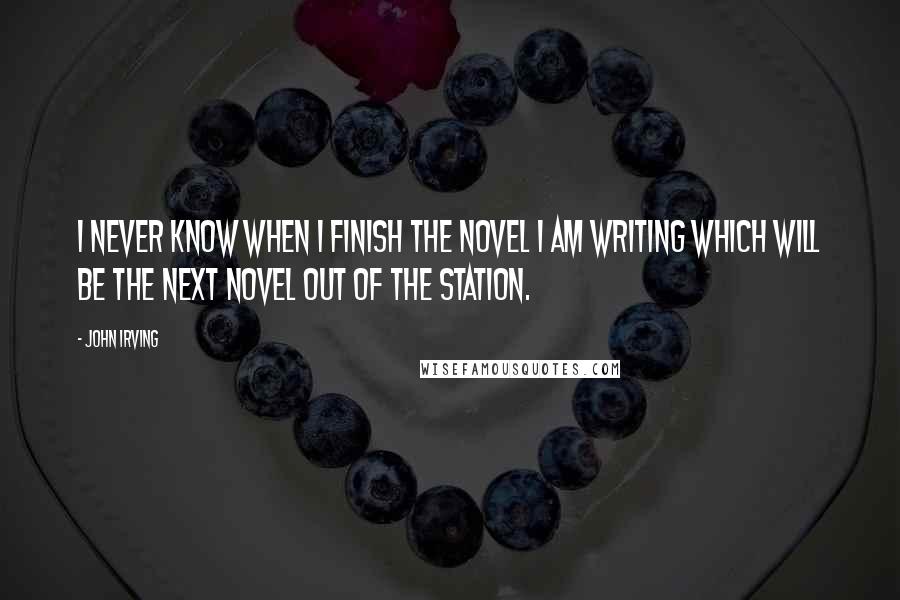 John Irving Quotes: I never know when I finish the novel I am writing which will be the next novel out of the station.