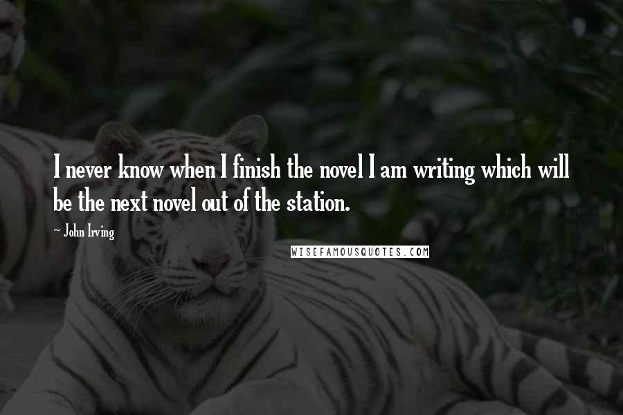 John Irving Quotes: I never know when I finish the novel I am writing which will be the next novel out of the station.