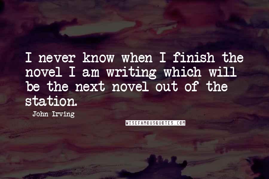 John Irving Quotes: I never know when I finish the novel I am writing which will be the next novel out of the station.