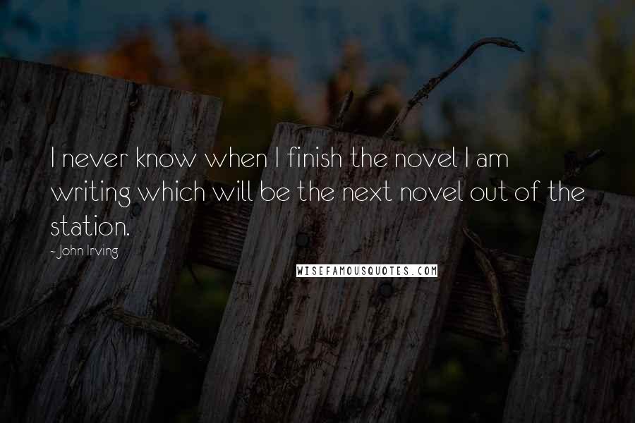 John Irving Quotes: I never know when I finish the novel I am writing which will be the next novel out of the station.