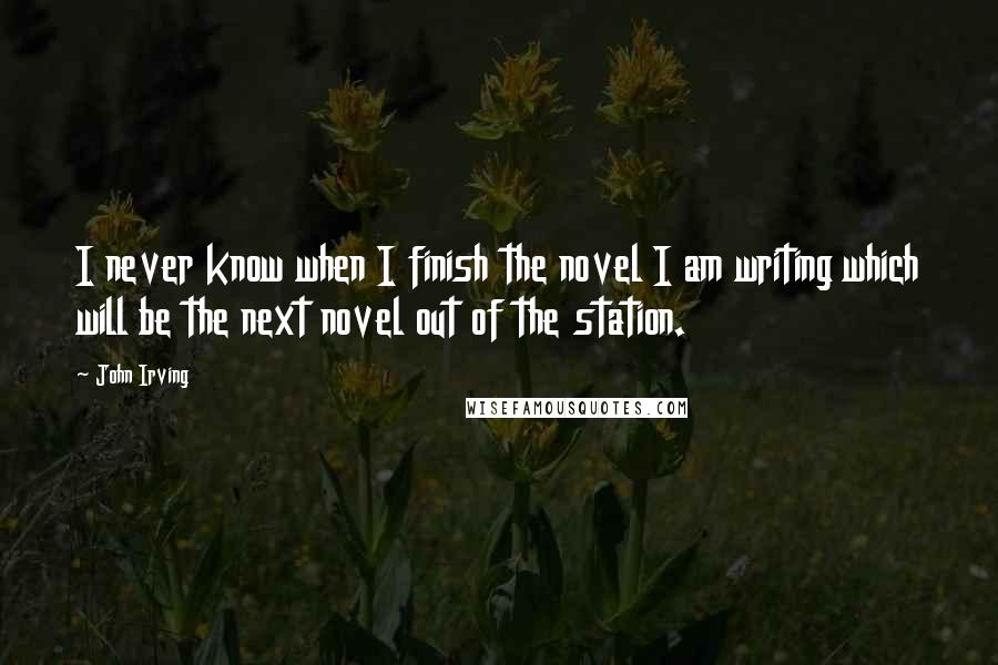 John Irving Quotes: I never know when I finish the novel I am writing which will be the next novel out of the station.