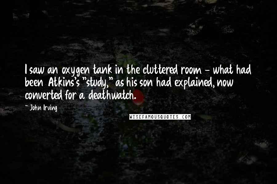 John Irving Quotes: I saw an oxygen tank in the cluttered room - what had been Atkins's "study," as his son had explained, now converted for a deathwatch.