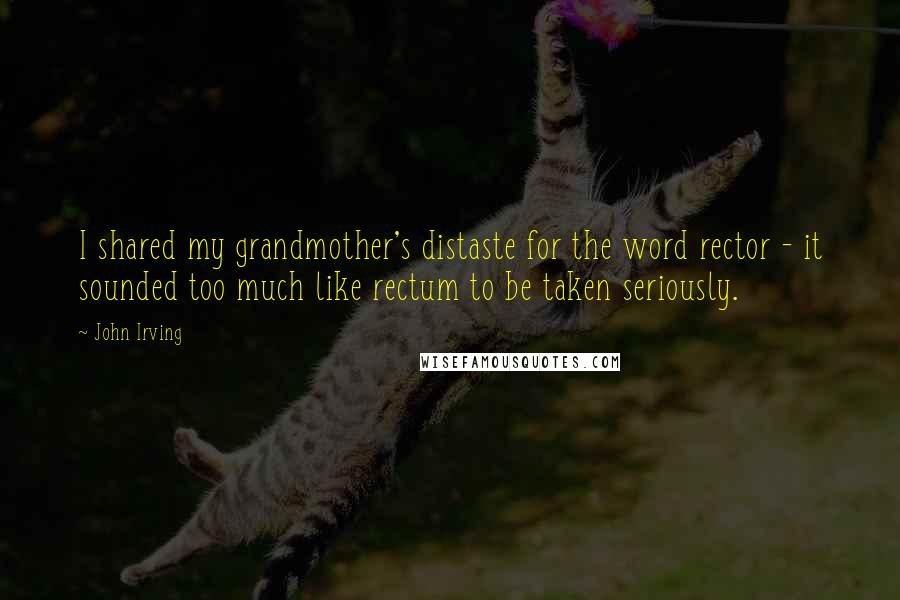 John Irving Quotes: I shared my grandmother's distaste for the word rector - it sounded too much like rectum to be taken seriously.