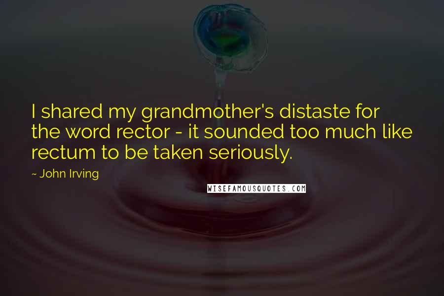 John Irving Quotes: I shared my grandmother's distaste for the word rector - it sounded too much like rectum to be taken seriously.