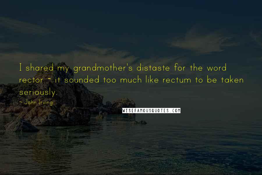 John Irving Quotes: I shared my grandmother's distaste for the word rector - it sounded too much like rectum to be taken seriously.