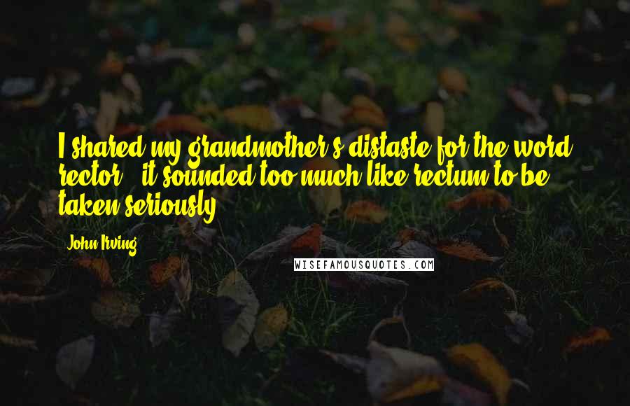 John Irving Quotes: I shared my grandmother's distaste for the word rector - it sounded too much like rectum to be taken seriously.