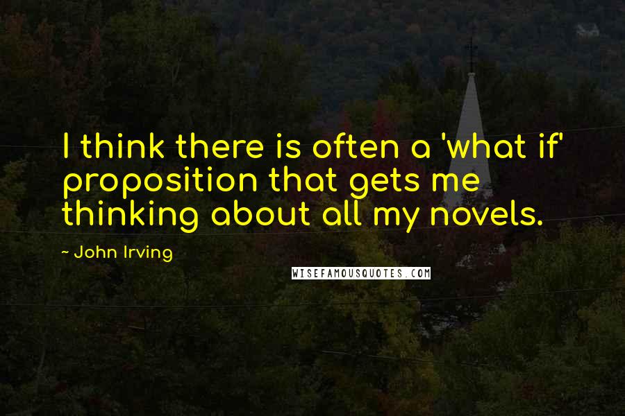 John Irving Quotes: I think there is often a 'what if' proposition that gets me thinking about all my novels.