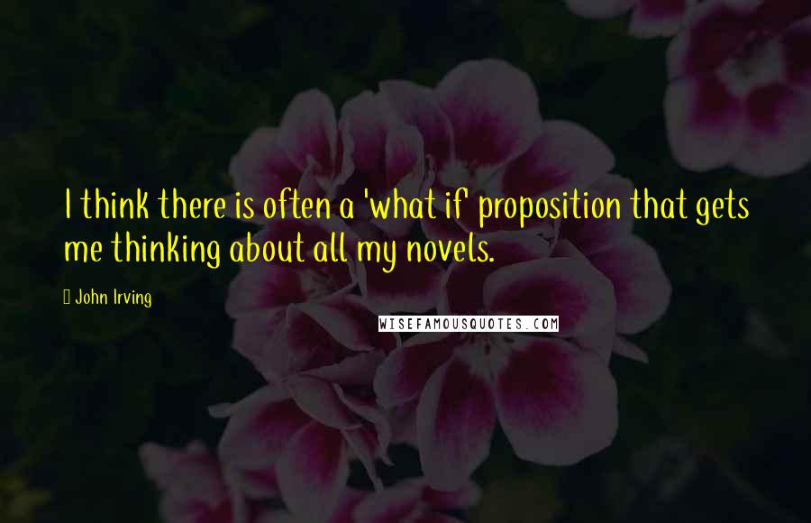 John Irving Quotes: I think there is often a 'what if' proposition that gets me thinking about all my novels.