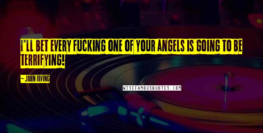 John Irving Quotes: I'll bet every fucking one of your angels is going to be terrifying!