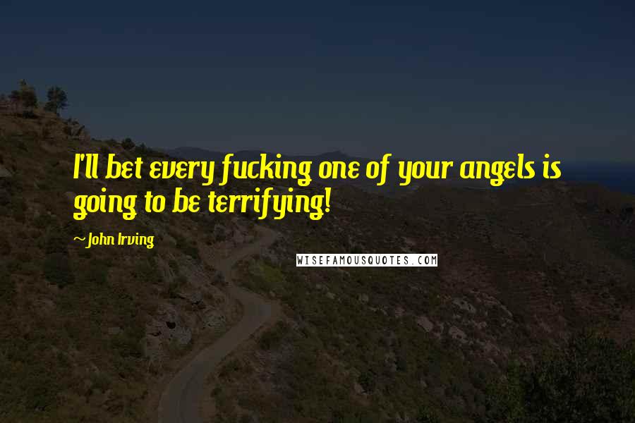 John Irving Quotes: I'll bet every fucking one of your angels is going to be terrifying!