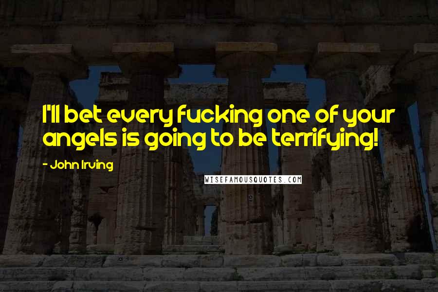 John Irving Quotes: I'll bet every fucking one of your angels is going to be terrifying!