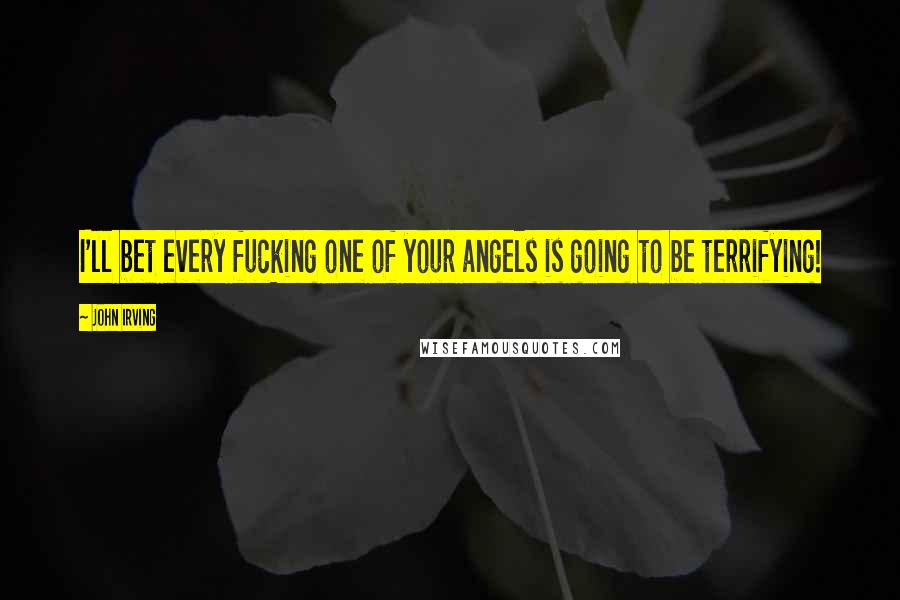 John Irving Quotes: I'll bet every fucking one of your angels is going to be terrifying!