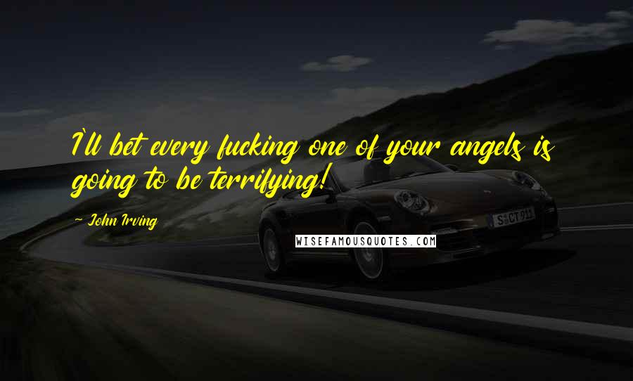 John Irving Quotes: I'll bet every fucking one of your angels is going to be terrifying!