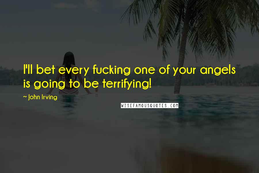 John Irving Quotes: I'll bet every fucking one of your angels is going to be terrifying!