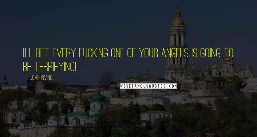 John Irving Quotes: I'll bet every fucking one of your angels is going to be terrifying!