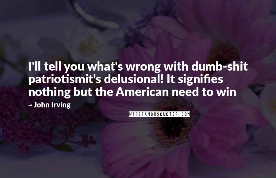 John Irving Quotes: I'll tell you what's wrong with dumb-shit patriotismit's delusional! It signifies nothing but the American need to win