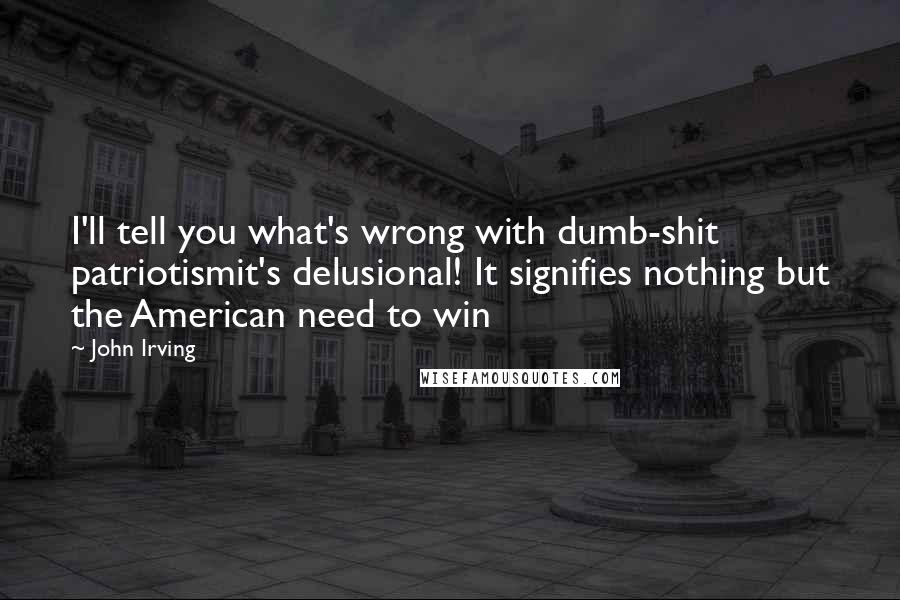 John Irving Quotes: I'll tell you what's wrong with dumb-shit patriotismit's delusional! It signifies nothing but the American need to win