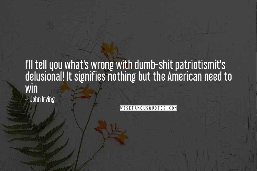John Irving Quotes: I'll tell you what's wrong with dumb-shit patriotismit's delusional! It signifies nothing but the American need to win