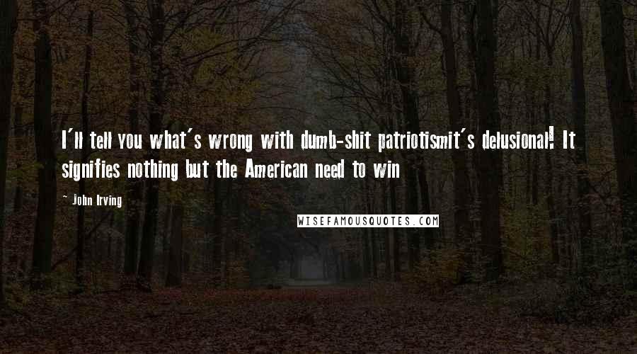 John Irving Quotes: I'll tell you what's wrong with dumb-shit patriotismit's delusional! It signifies nothing but the American need to win