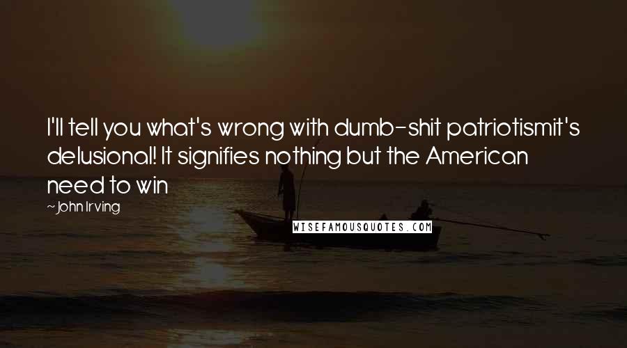 John Irving Quotes: I'll tell you what's wrong with dumb-shit patriotismit's delusional! It signifies nothing but the American need to win