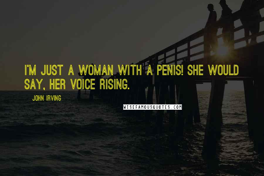 John Irving Quotes: I'm just a woman with a penis! she would say, her voice rising.