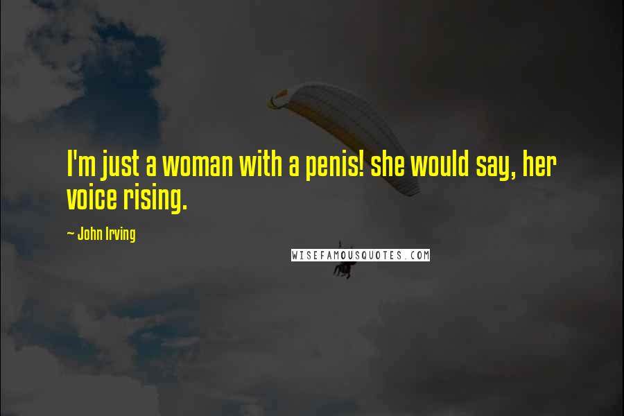 John Irving Quotes: I'm just a woman with a penis! she would say, her voice rising.