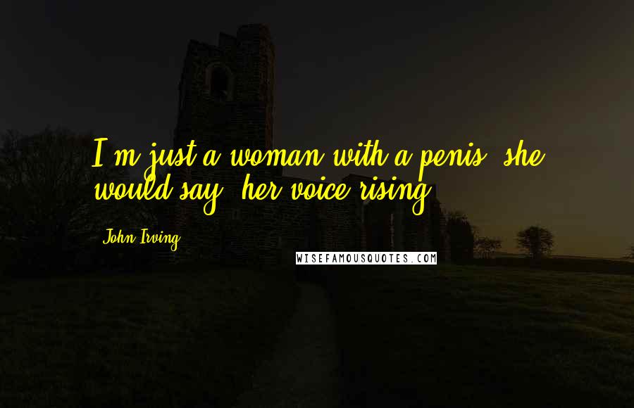 John Irving Quotes: I'm just a woman with a penis! she would say, her voice rising.