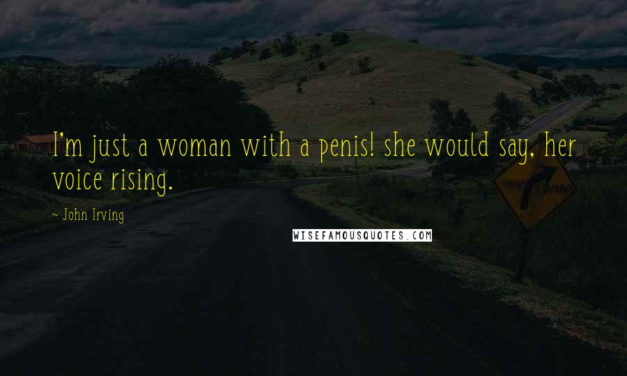 John Irving Quotes: I'm just a woman with a penis! she would say, her voice rising.