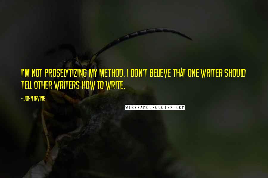 John Irving Quotes: I'm not proselytizing my method. I don't believe that one writer should tell other writers how to write.