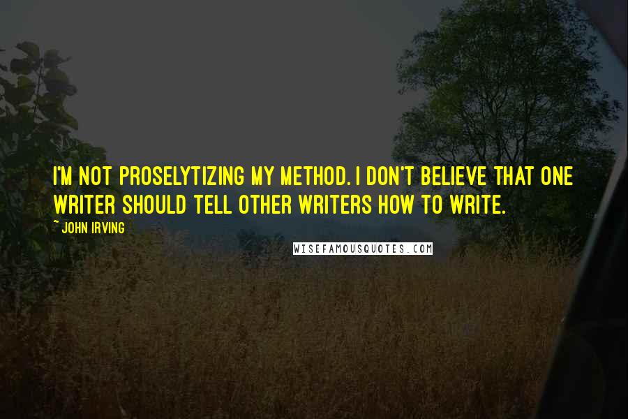 John Irving Quotes: I'm not proselytizing my method. I don't believe that one writer should tell other writers how to write.