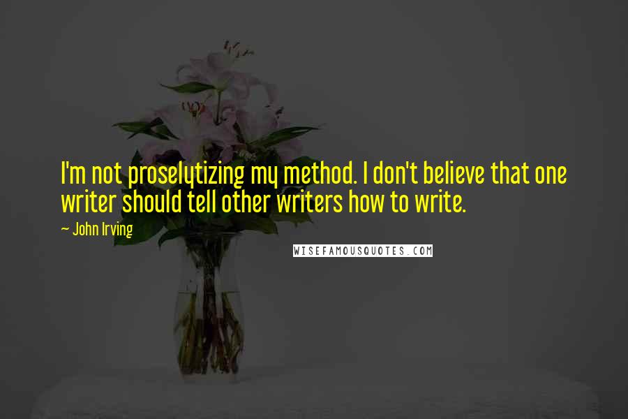 John Irving Quotes: I'm not proselytizing my method. I don't believe that one writer should tell other writers how to write.