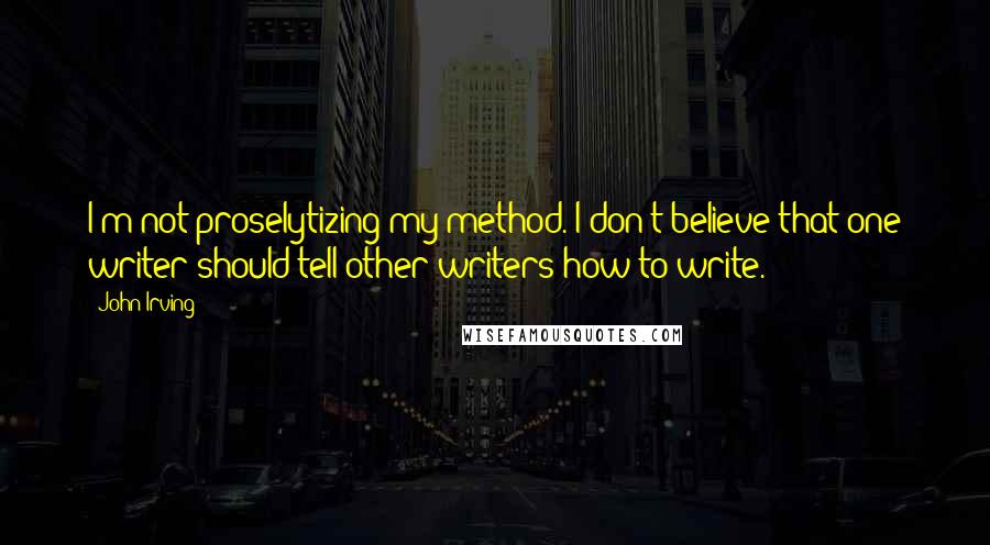 John Irving Quotes: I'm not proselytizing my method. I don't believe that one writer should tell other writers how to write.